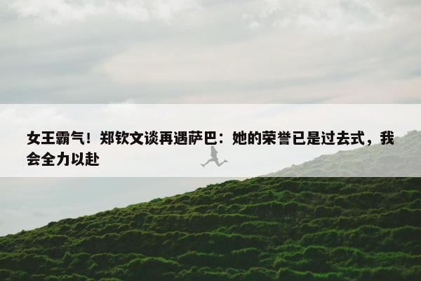 女王霸气！郑钦文谈再遇萨巴：她的荣誉已是过去式，我会全力以赴