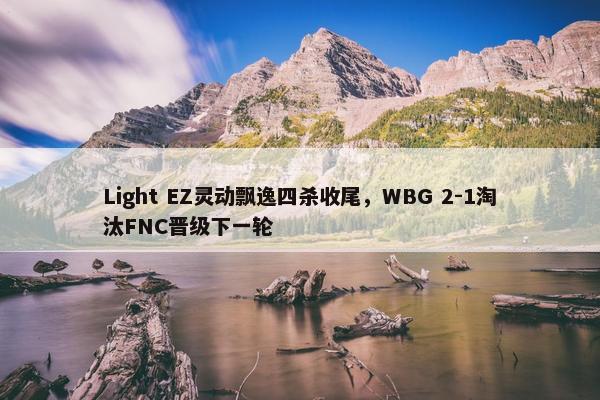 Light EZ灵动飘逸四杀收尾，WBG 2-1淘汰FNC晋级下一轮