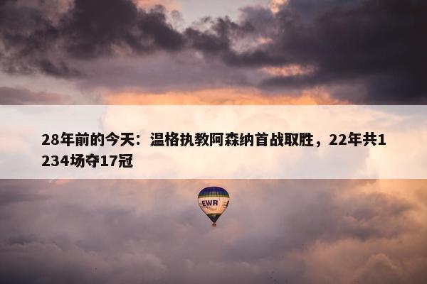 28年前的今天：温格执教阿森纳首战取胜，22年共1234场夺17冠