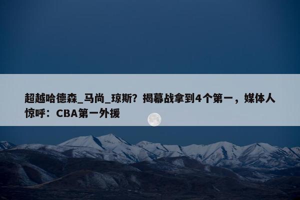 超越哈德森_马尚_琼斯？揭幕战拿到4个第一，媒体人惊呼：CBA第一外援