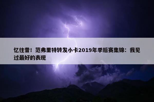 忆往昔！范弗里特转发小卡2019年季后赛集锦：我见过最好的表现