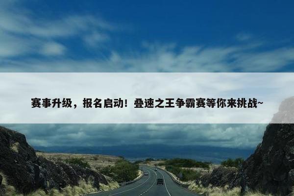 赛事升级，报名启动！叠速之王争霸赛等你来挑战~