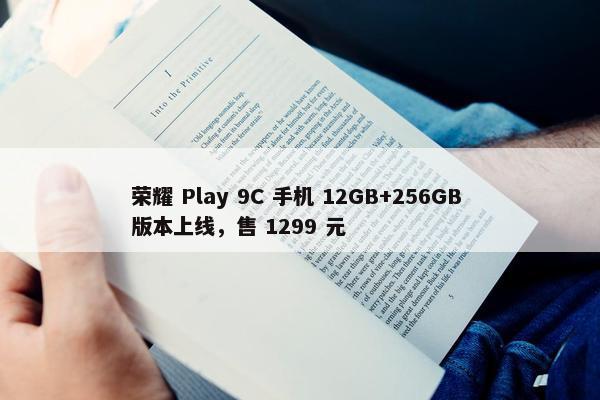 荣耀 Play 9C 手机 12GB+256GB 版本上线，售 1299 元