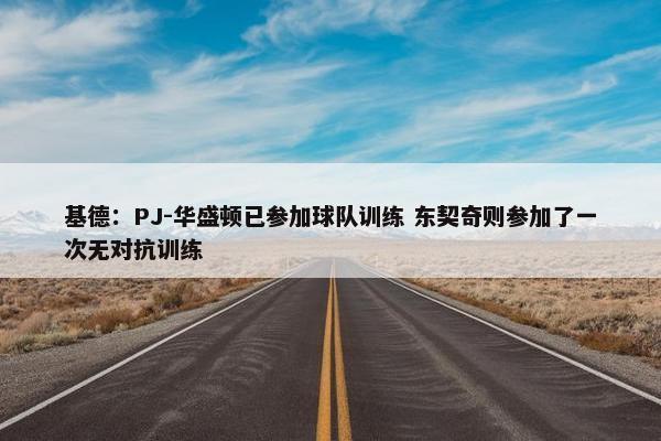 基德：PJ-华盛顿已参加球队训练 东契奇则参加了一次无对抗训练