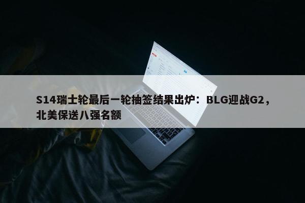 S14瑞士轮最后一轮抽签结果出炉：BLG迎战G2，北美保送八强名额