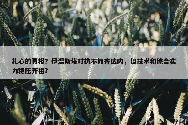 扎心的真相？伊涅斯塔对抗不如齐达内，但技术和综合实力稳压齐祖？