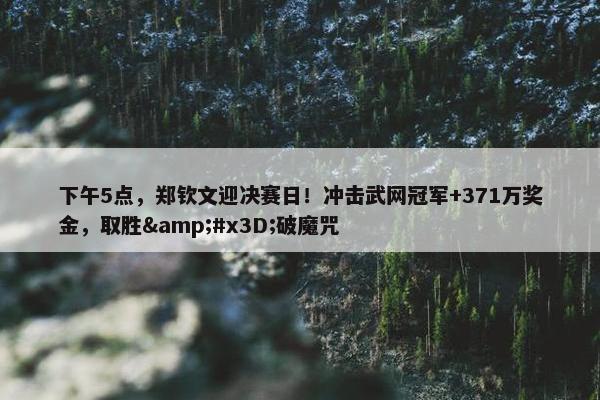 下午5点，郑钦文迎决赛日！冲击武网冠军+371万奖金，取胜&#x3D;破魔咒