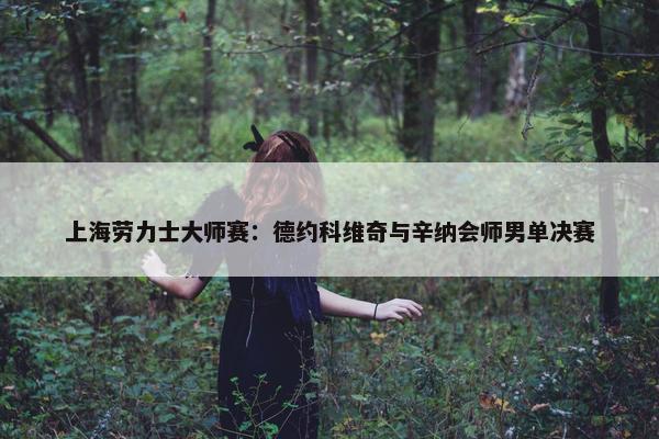 上海劳力士大师赛：德约科维奇与辛纳会师男单决赛