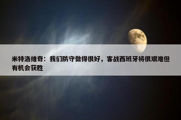 米特洛维奇：我们防守做得很好，客战西班牙将很艰难但有机会获胜