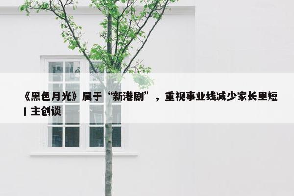 《黑色月光》属于“新港剧”，重视事业线减少家长里短丨主创谈