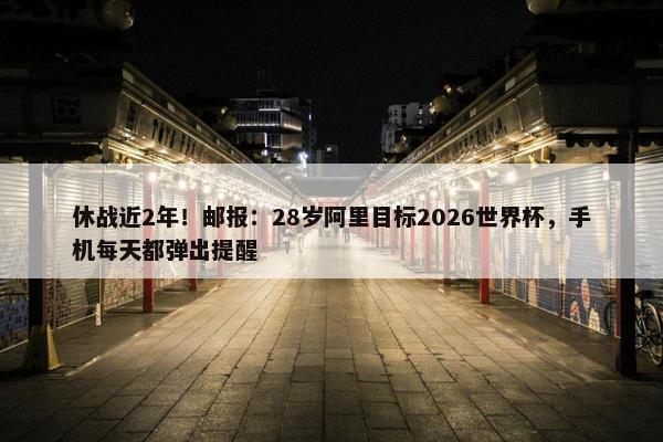 休战近2年！邮报：28岁阿里目标2026世界杯，手机每天都弹出提醒