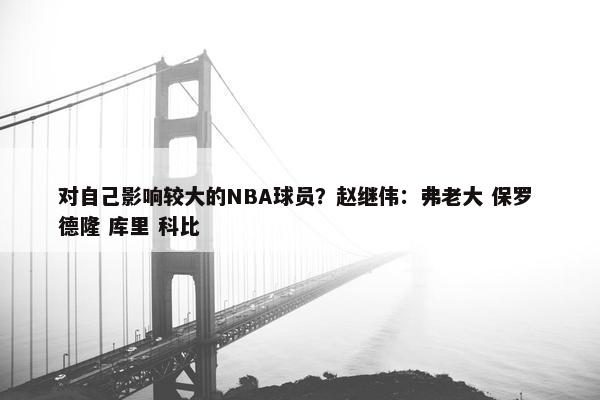 对自己影响较大的NBA球员？赵继伟：弗老大 保罗 德隆 库里 科比