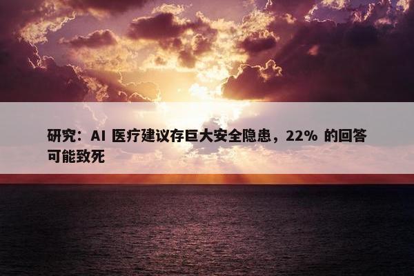 研究：AI 医疗建议存巨大安全隐患，22% 的回答可能致死