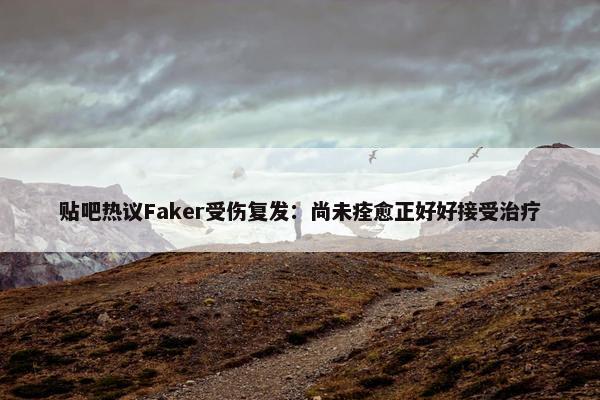 贴吧热议Faker受伤复发：尚未痊愈正好好接受治疗