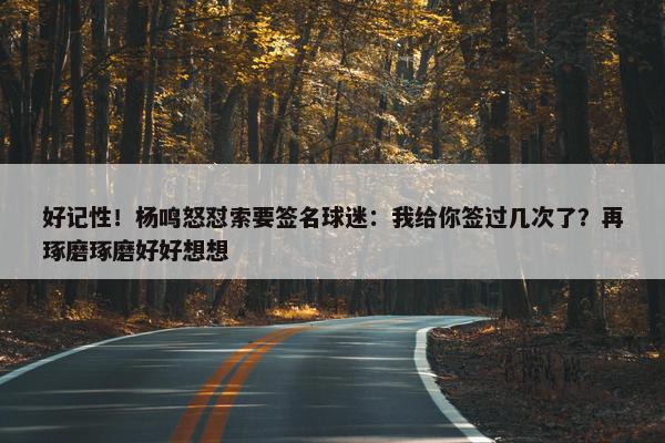 好记性！杨鸣怒怼索要签名球迷：我给你签过几次了？再琢磨琢磨好好想想