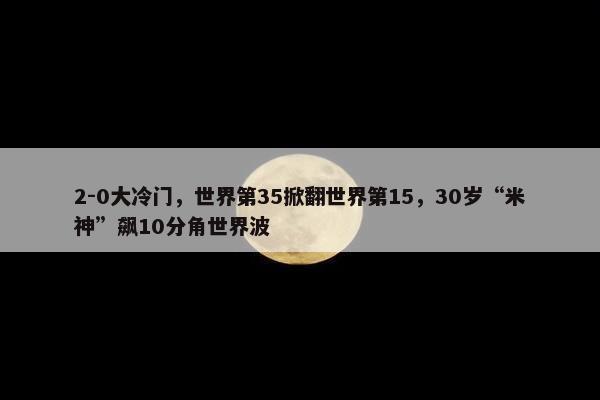 2-0大冷门，世界第35掀翻世界第15，30岁“米神”飙10分角世界波