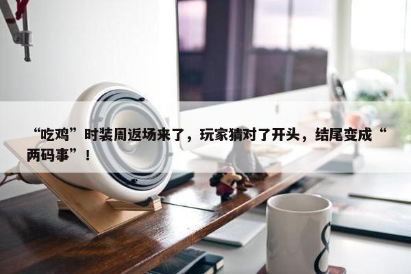 “吃鸡”时装周返场来了，玩家猜对了开头，结尾变成“两码事”！