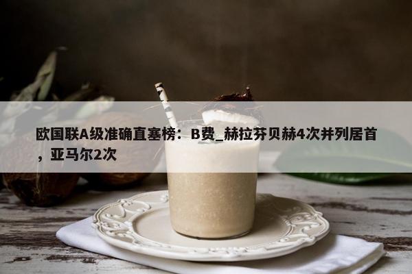 欧国联A级准确直塞榜：B费_赫拉芬贝赫4次并列居首，亚马尔2次