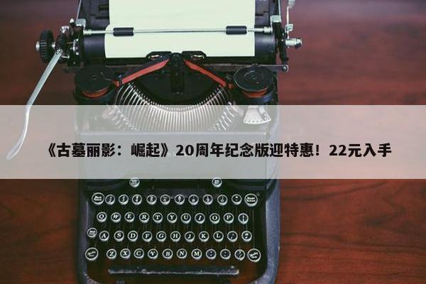 《古墓丽影：崛起》20周年纪念版迎特惠！22元入手