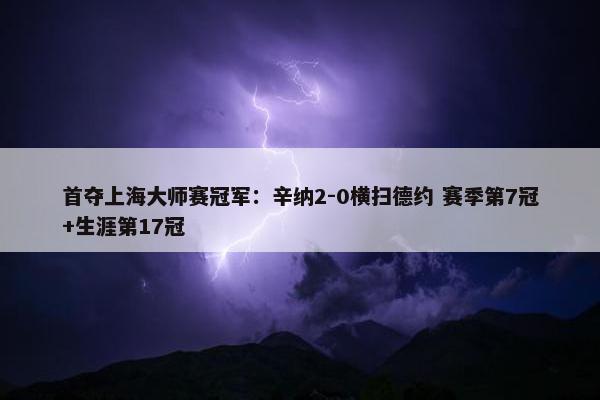 首夺上海大师赛冠军：辛纳2-0横扫德约 赛季第7冠+生涯第17冠