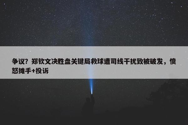 争议？郑钦文决胜盘关键局救球遭司线干扰致被破发，愤怒摊手+投诉