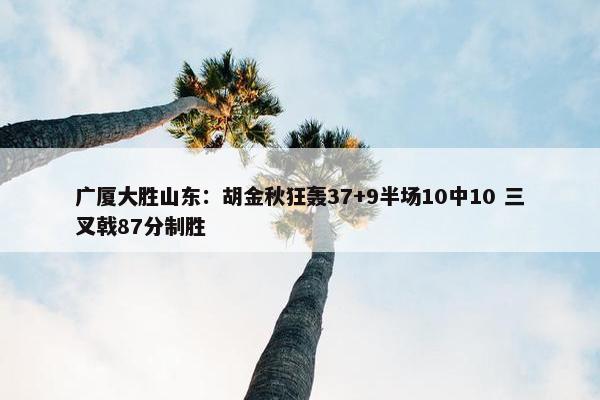 广厦大胜山东：胡金秋狂轰37+9半场10中10 三叉戟87分制胜