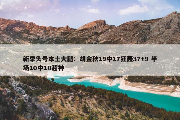 新季头号本土大腿：胡金秋19中17狂轰37+9 半场10中10超神