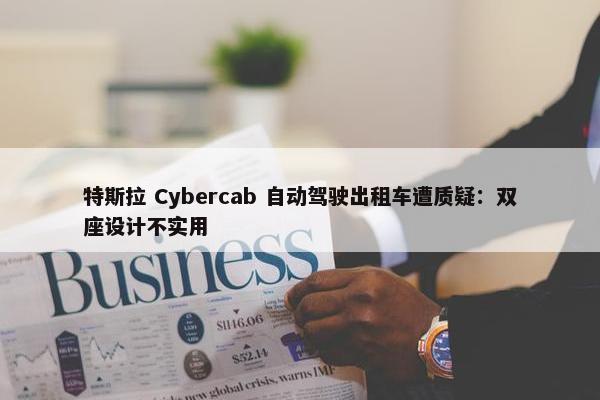 特斯拉 Cybercab 自动驾驶出租车遭质疑：双座设计不实用