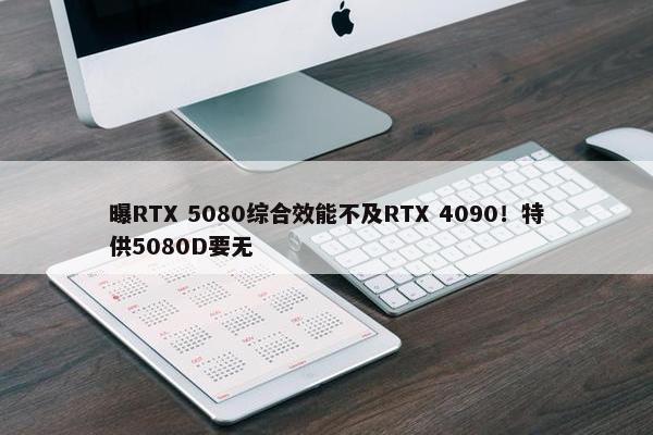 曝RTX 5080综合效能不及RTX 4090！特供5080D要无