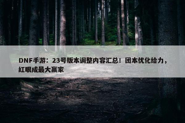 DNF手游：23号版本调整内容汇总！团本优化给力，红眼成最大赢家