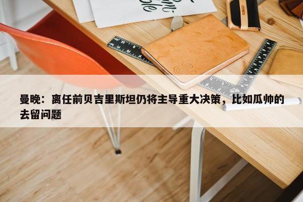 曼晚：离任前贝吉里斯坦仍将主导重大决策，比如瓜帅的去留问题