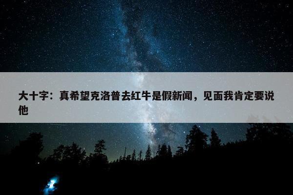 大十字：真希望克洛普去红牛是假新闻，见面我肯定要说他