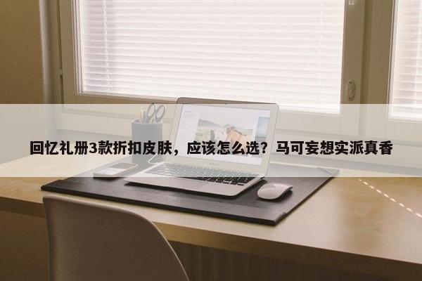 回忆礼册3款折扣皮肤，应该怎么选？马可妄想实派真香