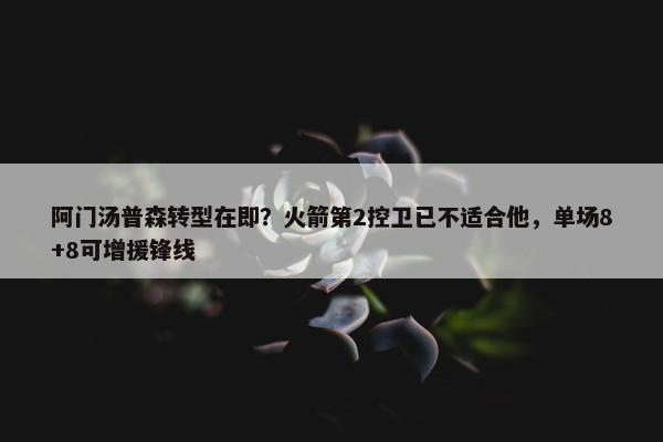 阿门汤普森转型在即？火箭第2控卫已不适合他，单场8+8可增援锋线