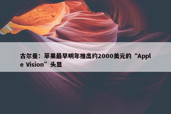 古尔曼：苹果最早明年推出约2000美元的“Apple Vision”头显