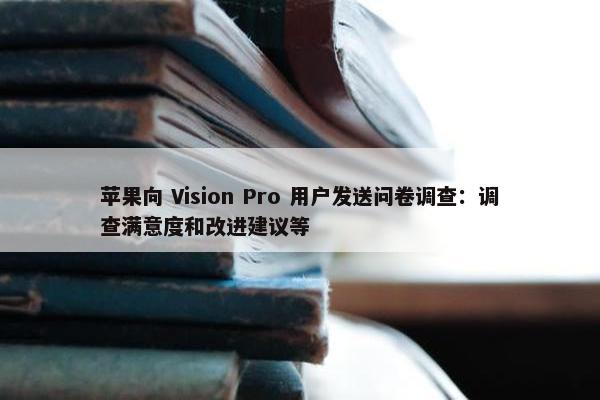 苹果向 Vision Pro 用户发送问卷调查：调查满意度和改进建议等