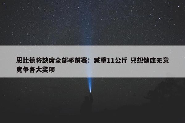 恩比德将缺席全部季前赛：减重11公斤 只想健康无意竞争各大奖项