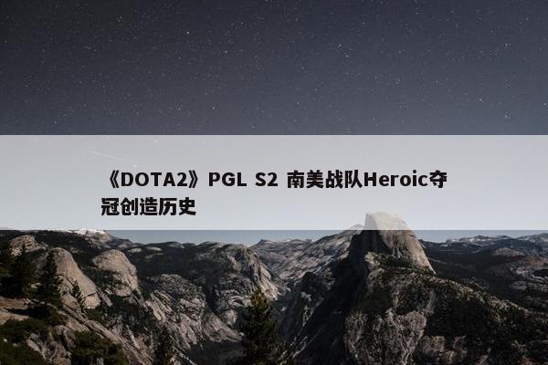 《DOTA2》PGL S2 南美战队Heroic夺冠创造历史