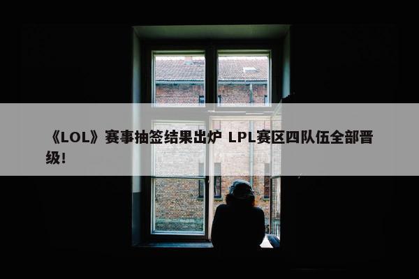 《LOL》赛事抽签结果出炉 LPL赛区四队伍全部晋级！