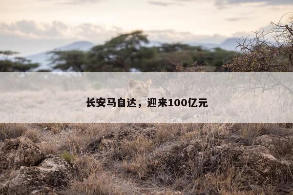 长安马自达，迎来100亿元