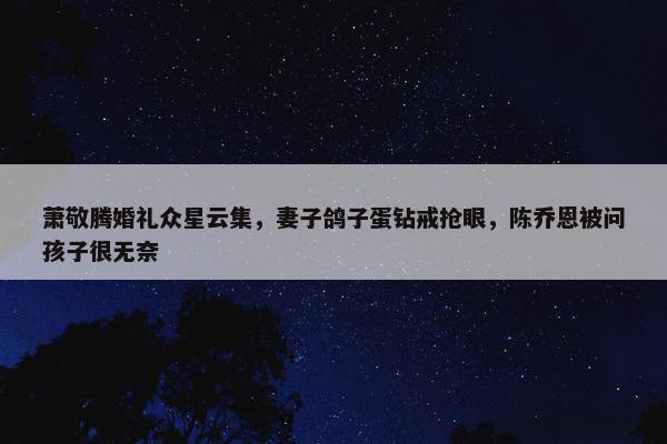 萧敬腾婚礼众星云集，妻子鸽子蛋钻戒抢眼，陈乔恩被问孩子很无奈