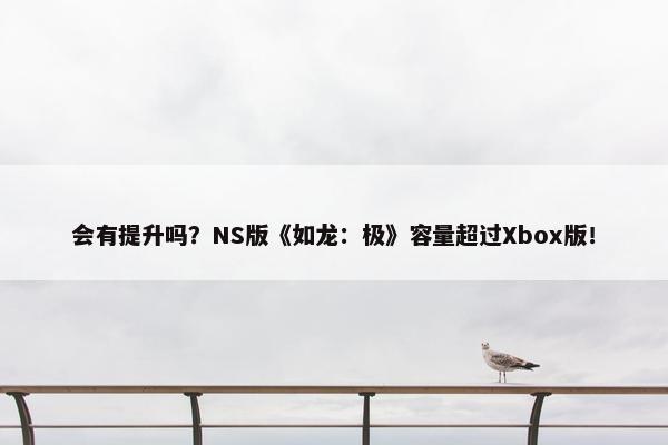 会有提升吗？NS版《如龙：极》容量超过Xbox版！