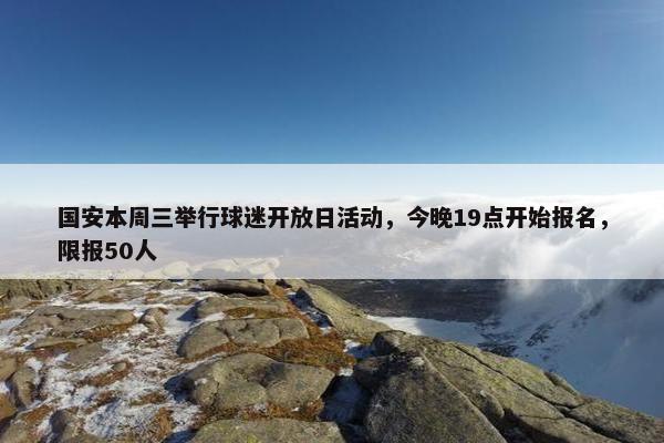 国安本周三举行球迷开放日活动，今晚19点开始报名，限报50人