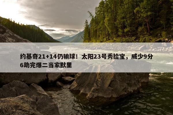 约基奇21+14仍输球！太阳23号秀捡宝，威少9分6助完爆二当家默里