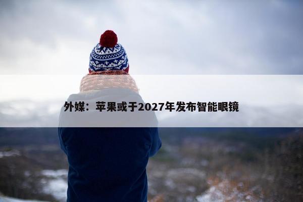 外媒：苹果或于2027年发布智能眼镜