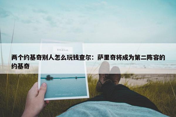 两个约基奇别人怎么玩钱查尔：萨里奇将成为第二阵容的约基奇