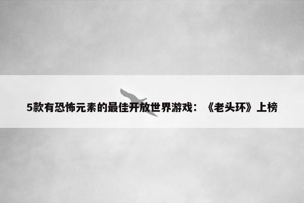 5款有恐怖元素的最佳开放世界游戏：《老头环》上榜