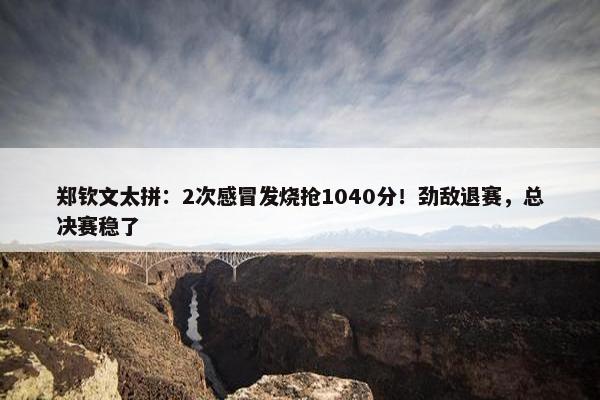 郑钦文太拼：2次感冒发烧抢1040分！劲敌退赛，总决赛稳了