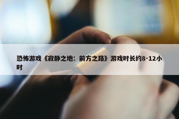 恐怖游戏《寂静之地：前方之路》游戏时长约8-12小时