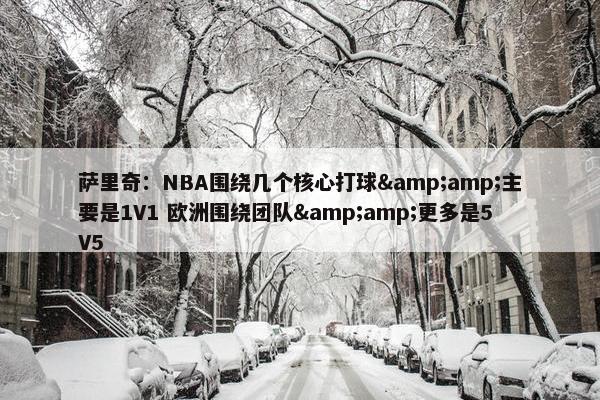 萨里奇：NBA围绕几个核心打球&amp;主要是1V1 欧洲围绕团队&amp;更多是5V5